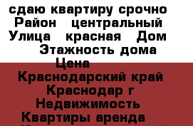 сдаю квартиру срочно › Район ­ центральный › Улица ­ красная › Дом ­ 153 › Этажность дома ­ 12 › Цена ­ 11 500 - Краснодарский край, Краснодар г. Недвижимость » Квартиры аренда   . Краснодарский край,Краснодар г.